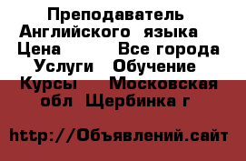  Преподаватель  Английского  языка  › Цена ­ 500 - Все города Услуги » Обучение. Курсы   . Московская обл.,Щербинка г.